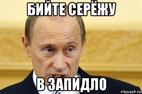 бийте серёжу в запидло