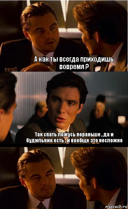 А как ты всегда приходишь вовремя ? Так спать ложусь пораньше , да и будильник есть , и вообще это несложно