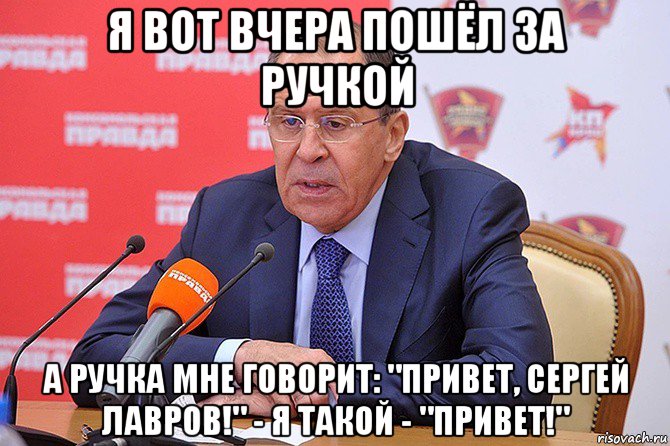 я вот вчера пошёл за ручкой а ручка мне говорит: "привет, сергей лавров!" - я такой - "привет!", Мем Сергей Лавров