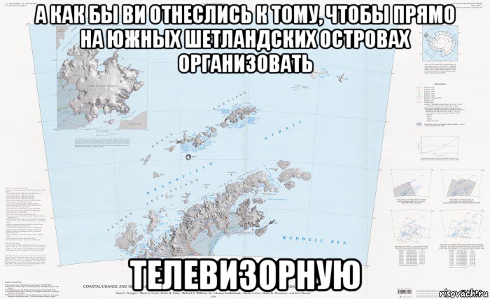 а как бы ви отнеслись к тому, чтобы прямо на южных шетландских островах организовать телевизорную, Мем South Shetland Islands