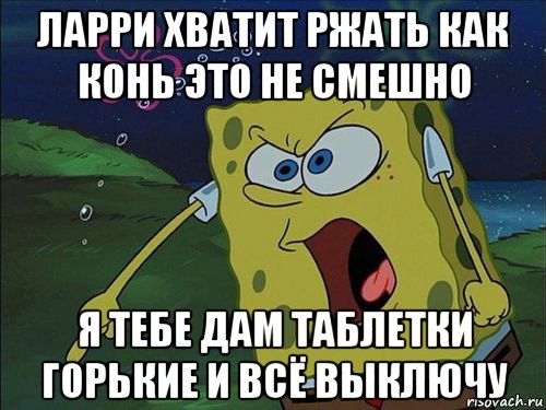 ларри хватит ржать как конь это не смешно я тебе дам таблетки горькие и всё выключу