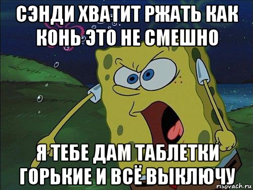 сэнди хватит ржать как конь это не смешно я тебе дам таблетки горькие и всё выключу