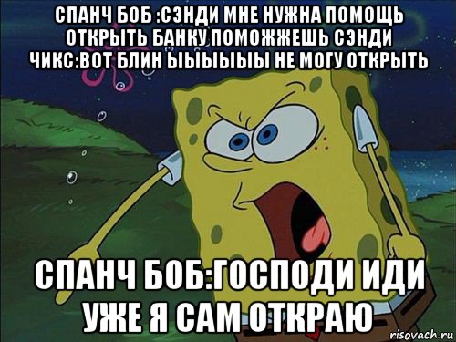 спанч боб :сэнди мне нужна помощь открыть банку поможжешь сэнди чикс:вот блин ыыыыыы не могу открыть спанч боб:господи иди уже я сам откраю