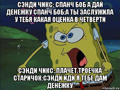 сэнди чикс: спанч боб а дай денежку спанч боб:а ты заслужила у тебя какая оценка в четверти сэнди чикс:.плачет.троечка старичок:сэнди иди я тебе дам денежку