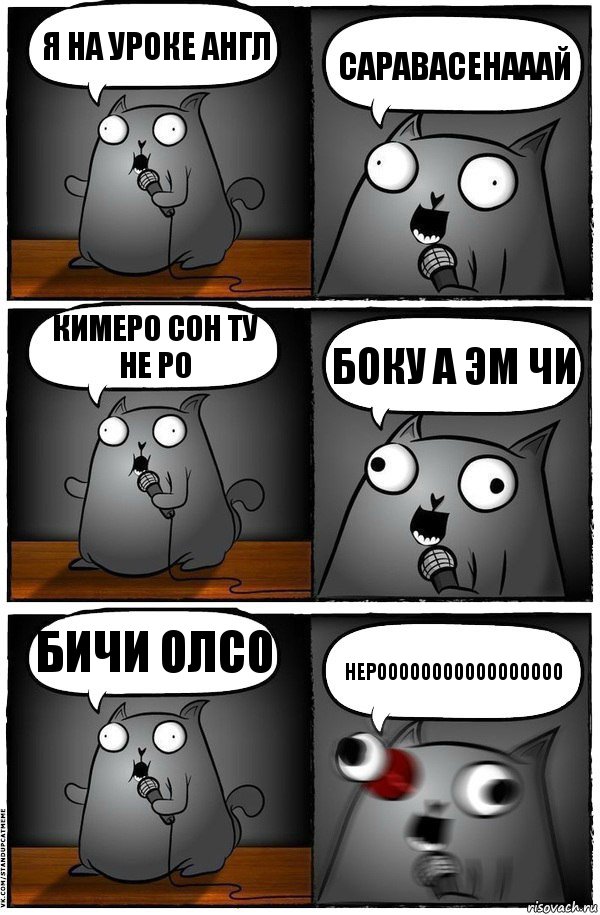 я на уроке англ САРАВАСЕНАААЙ КИМЕРО СОН ТУ НЕ РО БОКУ А ЭМ ЧИ БИЧИ ОЛСО НЕРООООООООООООООООО