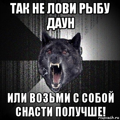 так не лови рыбу даун или возьми с собой снасти получше!, Мем Сумасшедший волк