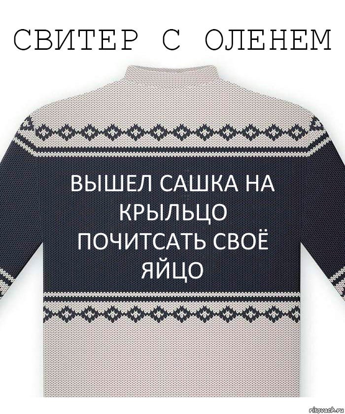 Вышел Сашка на крыльцо
Почитсать своё яйцо, Комикс  Свитер с оленем