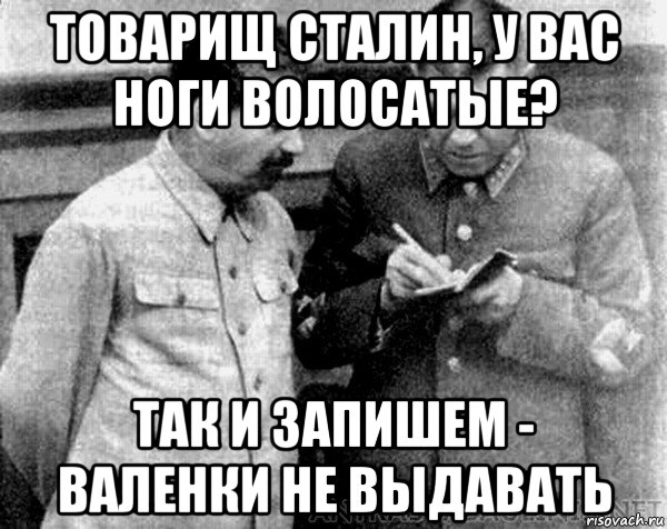 товарищ сталин, у вас ноги волосатые? так и запишем - валенки не выдавать