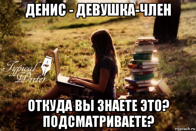 денис - девушка-член откуда вы знаете это? подсматриваете?, Мем Типичный писатель