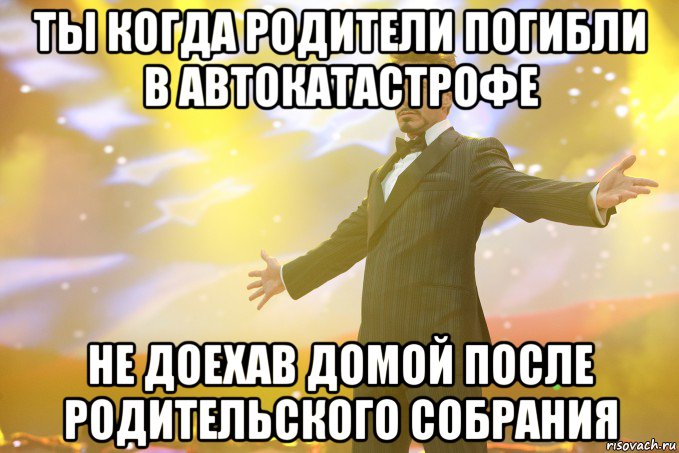 ты когда родители погибли в автокатастрофе не доехав домой после родительского собрания, Мем Тони Старк (Роберт Дауни младший)