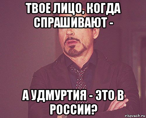 твое лицо, когда спрашивают - а удмуртия - это в россии?, Мем твое выражение лица