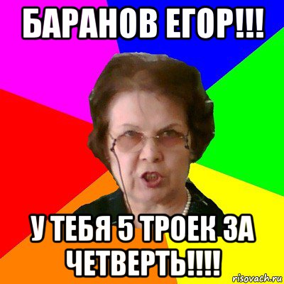 баранов егор!!! у тебя 5 троек за четверть!!!!, Мем Типичная училка