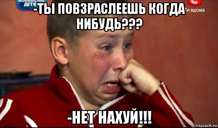 -ты повзраслеешь когда нибудь??? -нет нахуй!!!