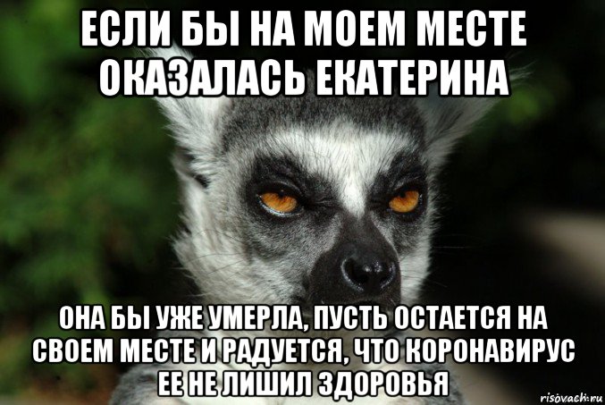 если бы на моем месте оказалась екатерина она бы уже умерла, пусть остается на своем месте и радуется, что коронавирус ее не лишил здоровья