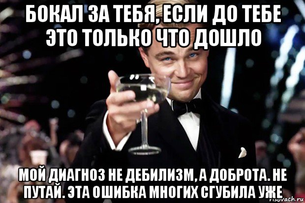 бокал за тебя, если до тебе это только что дошло мой диагноз не дебилизм, а доброта. не путай. эта ошибка многих сгубила уже