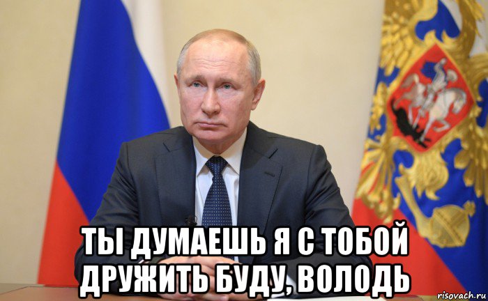  ты думаешь я с тобой дружить буду, володь, Мем Владимр путин