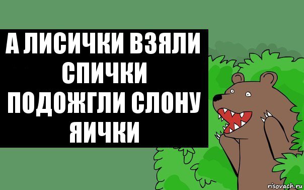 а лисички взяли спички подожгли слону яички