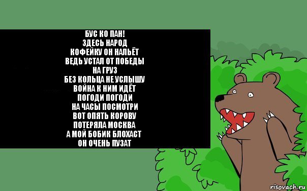 Бус Ко Пан!
Здесь народ
Кофейку он нальёт
Ведь устал от победы
На груз
Без кольца не услышу
Война к ним идёт
Погоди погоди
На часы посмотри
Вот опять корову
Потеряла Москва
А мой бобик блохаст
Он очень пузат, Комикс Надпись медведя из кустов