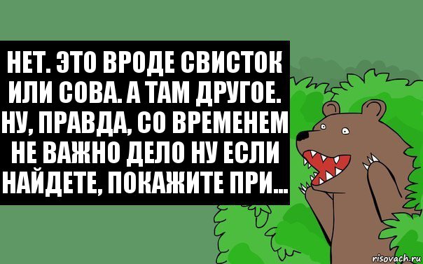 Нет. Это вроде Свисток или Сова. А там другое. Ну, правда, со временем не важно дело Ну если найдете, покажите при..., Комикс Надпись медведя из кустов