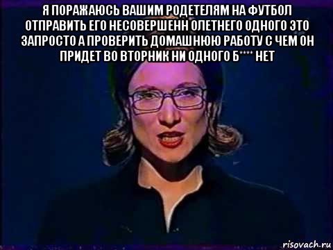 я поражаюсь вашим родетелям на футбол отправить его несовершенн олетнего одного это запросто а проверить домашнюю работу с чем он придет во вторник ни одного б**** нет , Мем Вы самое слабое звено