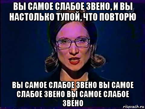 вы самое слабое звено, и вы настолько тупой, что повторю вы самое слабое звено вы самое слабое звено вы самое слабое звено, Мем Вы самое слабое звено