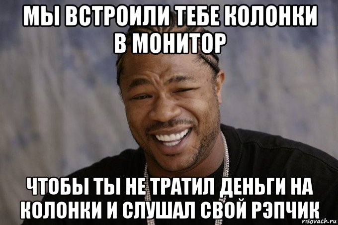 мы встроили тебе колонки в монитор чтобы ты не тратил деньги на колонки и слушал свой рэпчик, Мем Xzibit