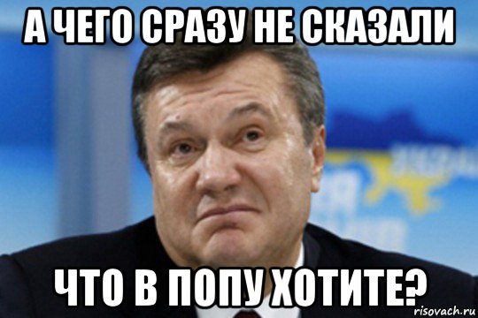 а чего сразу не сказали что в попу хотите?