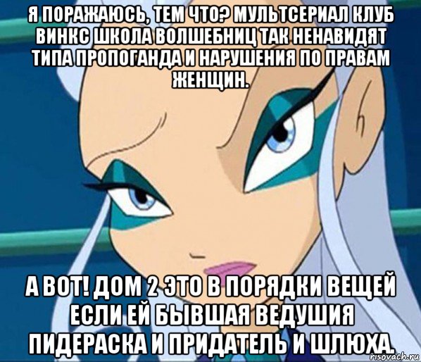 я поражаюсь, тем что? мультсериал клуб винкс школа волшебниц так ненавидят типа пропоганда и нарушения по правам женщин. а вот! дом 2 это в порядки вещей если ей бывшая ведушия пидераска и придатель и шлюха.