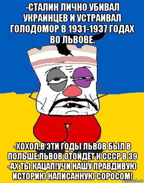 -сталин лично убивал украинцев и устраивал голодомор в 1931-1937 годах во львове. -хохол,в эти годы львов был в польше.львов отойдёт к ссср в 39 -ах ты кацап!учи нашу правдивую историю написанную соросом!, Мем Западенец - тухлое сало