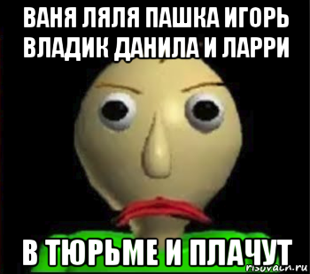 ваня ляля пашка игорь владик данила и ларри в тюрьме и плачут, Мем Злой Балди