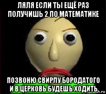 ляля если ты ещё раз получишь 2 по математике позвоню свирлу бородатого и в церковь будешь ходить, Мем Злой Балди