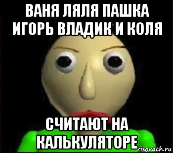 ваня ляля пашка игорь владик и коля считают на калькуляторе, Мем Злой Балди