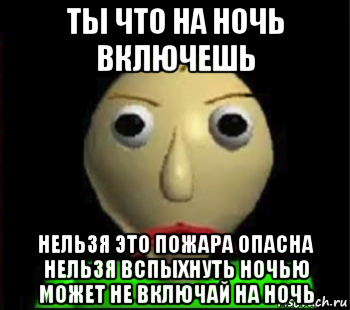 ты что на ночь включешь нельзя это пожара опасна нельзя вспыхнуть ночью может не включай на ночь, Мем Злой Балди