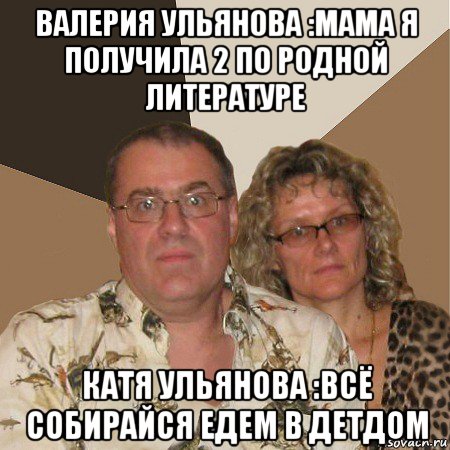 валерия ульянова :мама я получила 2 по родной литературе катя ульянова :всё собирайся едем в детдом, Мем  Злые родители