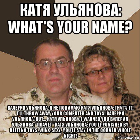 катя ульянова: what's your name? валерия ульянова: я не понимаю катя ульянова: that's it! i'll throw away your computer and toys! валерия ульянова: but... катя ульянова: i warned you валерия ульянова: "плачет" катя ульянова: you'll punished by belt! no toys, winx, sexy, you'll stay in the corner whole night!, Мем  Злые родители