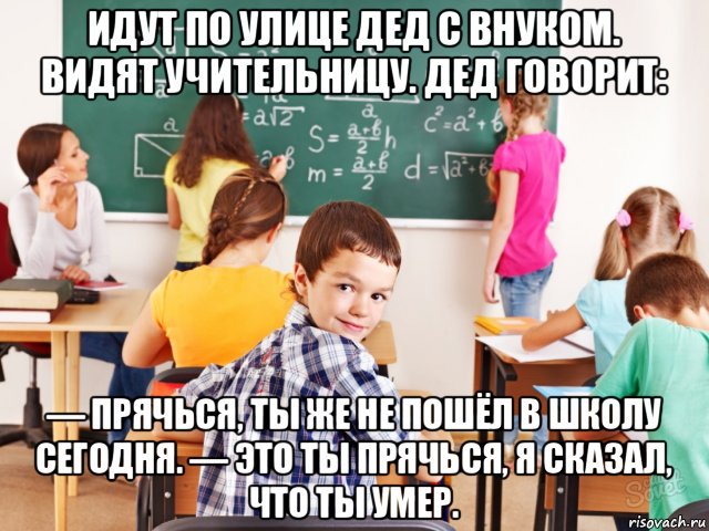 идут по улице дед с внуком. видят учительницу. дед говорит: — прячься, ты же не пошёл в школу сегодня. — это ты прячься, я сказал, что ты умер., Мем 268