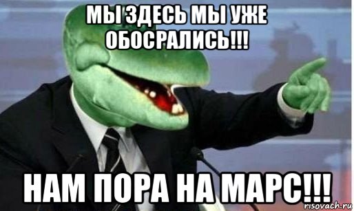 мы здесь мы уже обосрались!!! нам пора на марс!!!