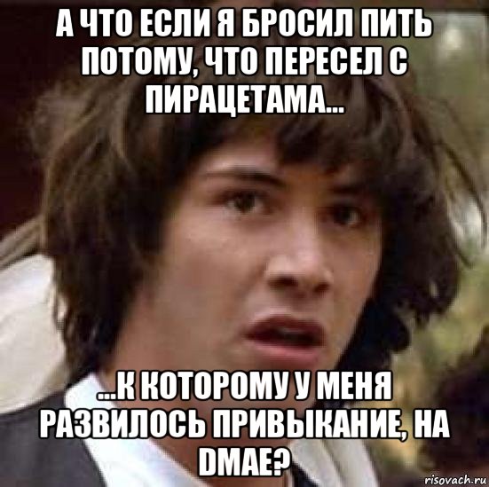 а что если я бросил пить потому, что пересел с пирацетама... ...к которому у меня развилось привыкание, на dmae?, Мем А что если (Киану Ривз)