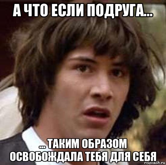 а что если подруга... ... таким образом освобождала тебя для себя, Мем А что если (Киану Ривз)