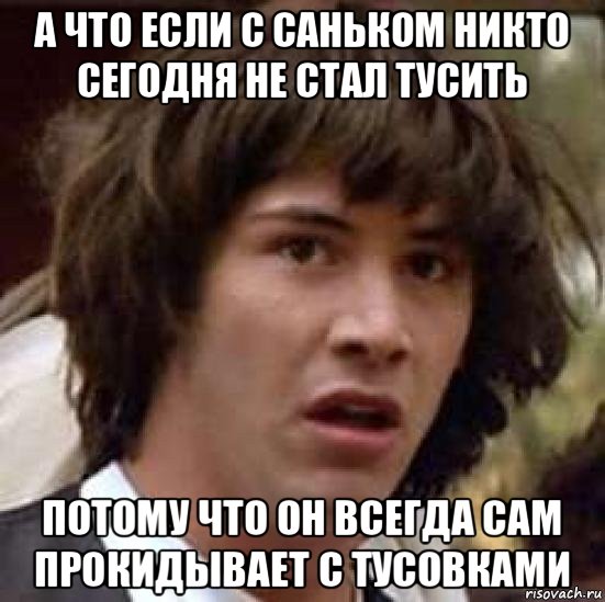 а что если с саньком никто сегодня не стал тусить потому что он всегда сам прокидывает с тусовками, Мем А что если (Киану Ривз)