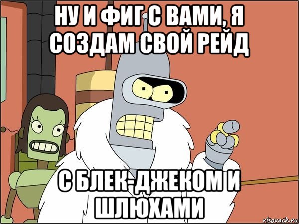 ну и фиг с вами, я создам свой рейд с блек-джеком и шлюхами, Мем Бендер