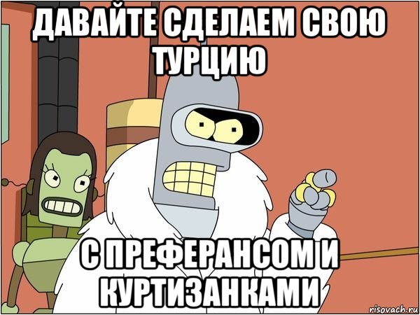 давайте сделаем свою турцию с преферансом и куртизанками, Мем Бендер