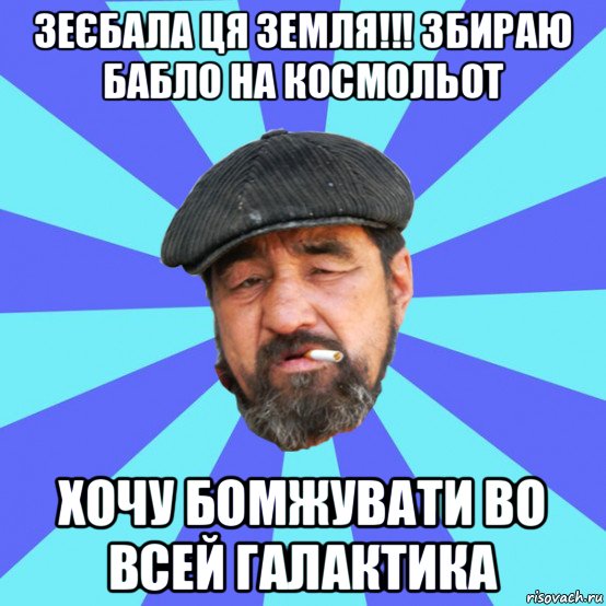 зеєбала ця земля!!! збираю бабло на космольот хочу бомжувати во всей галактика, Мем Бомж флософ