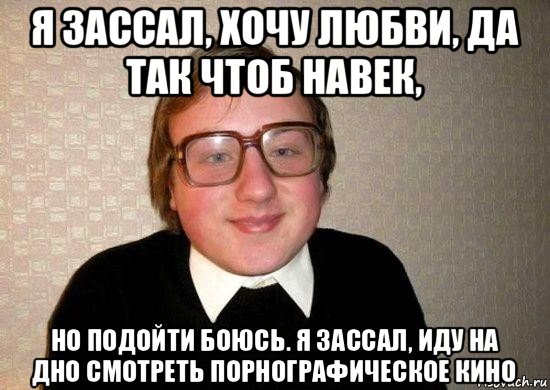 я зассал, хочу любви, да так чтоб навек, но подойти боюсь. я зассал, иду на дно смотреть порнографическое кино, Мем Ботан