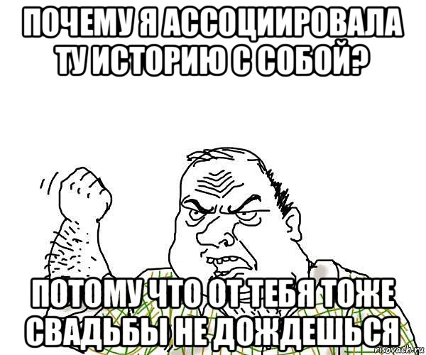 почему я ассоциировала ту историю с собой? потому что от тебя тоже свадьбы не дождешься, Мем будь мужиком