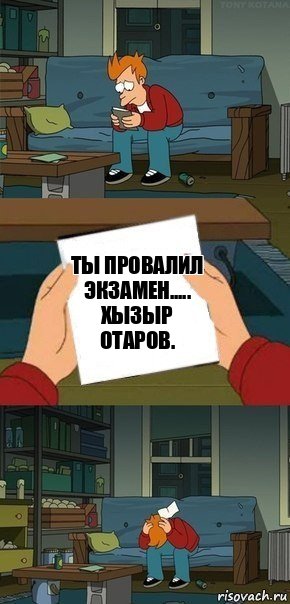 Ты провалил экзамен.....
Хызыр Отаров., Комикс  Фрай с запиской