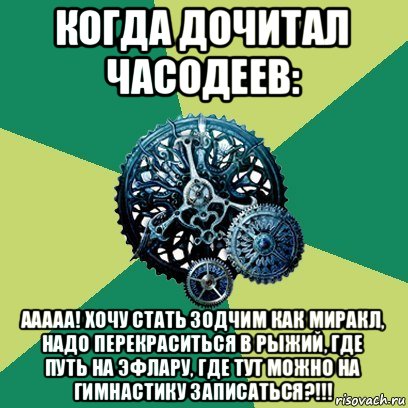 когда дочитал часодеев: ааааа! хочу стать зодчим как миракл, надо перекраситься в рыжий, где путь на эфлару, где тут можно на гимнастику записаться?!!!