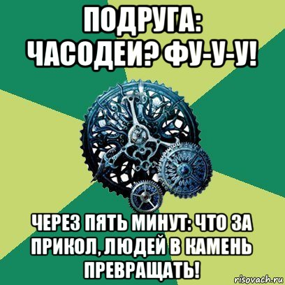 подруга: часодеи? фу-у-у! через пять минут: что за прикол, людей в камень превращать!, Мем Часодеи