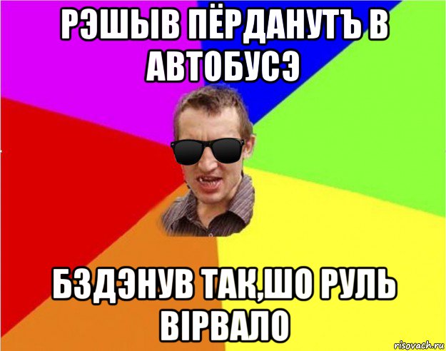 рэшыв пёрданутъ в автобусэ бздэнув так,шо руль вiрвало, Мем Чьоткий двiж