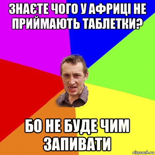 знаєте чого у африці не приймають таблетки? бо не буде чим запивати